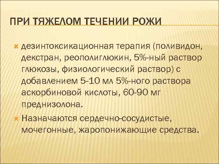 ПРИ ТЯЖЕЛОМ ТЕЧЕНИИ РОЖИ дезинтоксикационная терапия (поливидон, декстран, реополиглюкин, 5%-ный раствор глюкозы, физиологический раствор)