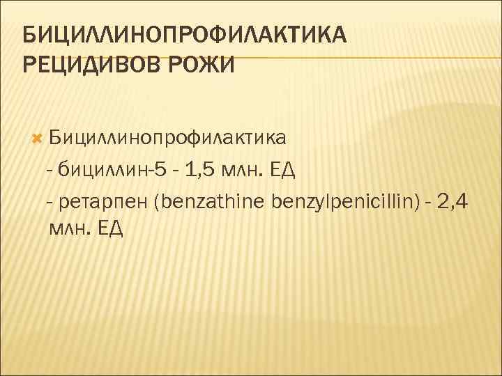 БИЦИЛЛИНОПРОФИЛАКТИКА РЕЦИДИВОВ РОЖИ Бициллинопрофилактика - бициллин-5 - 1, 5 млн. ЕД - ретарпен (benzathine