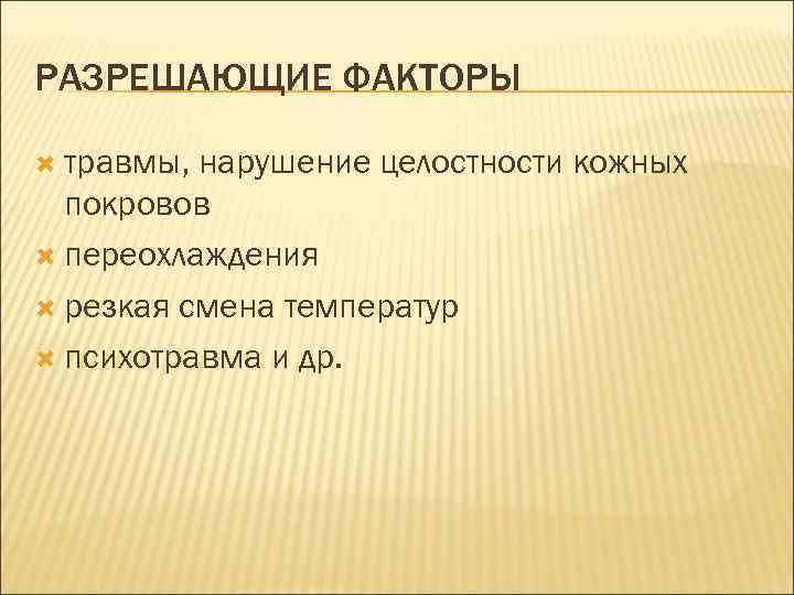 РАЗРЕШАЮЩИЕ ФАКТОРЫ травмы, нарушение целостности кожных покровов переохлаждения резкая смена температур психотравма и др.