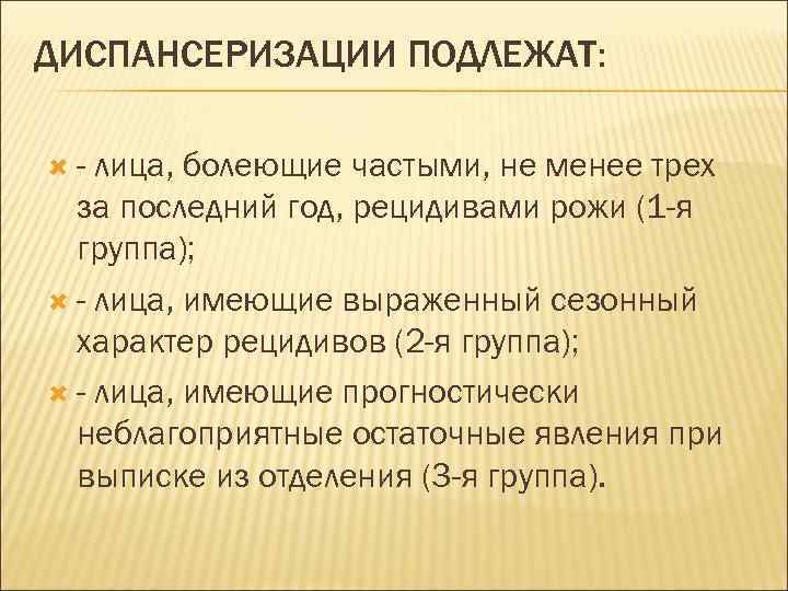 ДИСПАНСЕРИЗАЦИИ ПОДЛЕЖАТ: - лица, болеющие частыми, не менее трех за последний год, рецидивами рожи