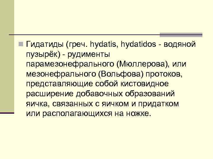 n Гидатиды (греч. hydatis, hydatidos - водяной пузырёк) - рудименты парамезонефрального (Мюллерова), или мезонефрального