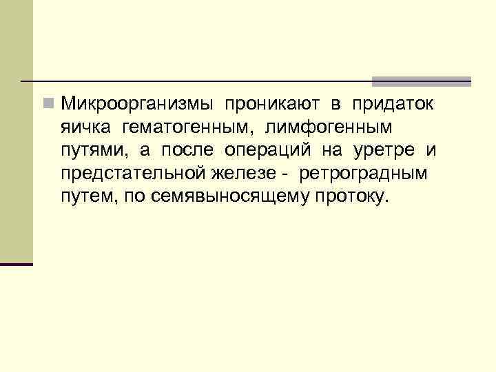 n Микроорганизмы проникают в придаток яичка гематогенным, лимфогенным путями, а после операций на уретре