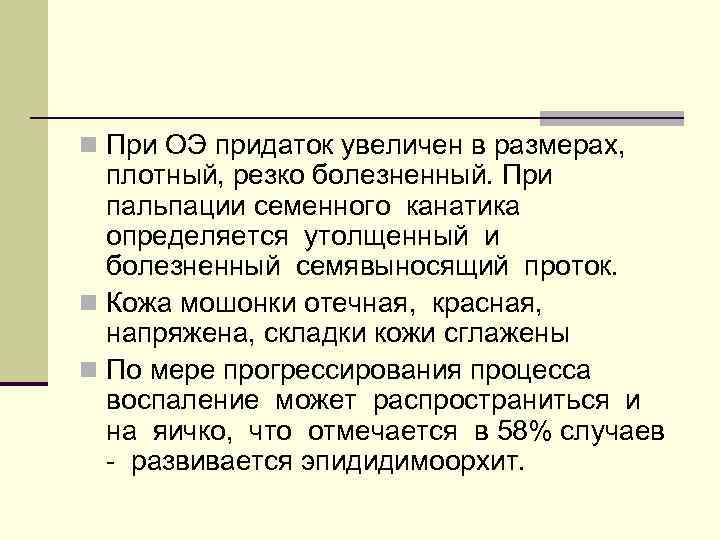n При ОЭ придаток увеличен в размерах, плотный, резко болезненный. При пальпации семенного канатика
