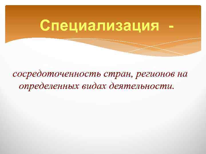 Специализация сосредоточенность стран, регионов на определенных видах деятельности. 