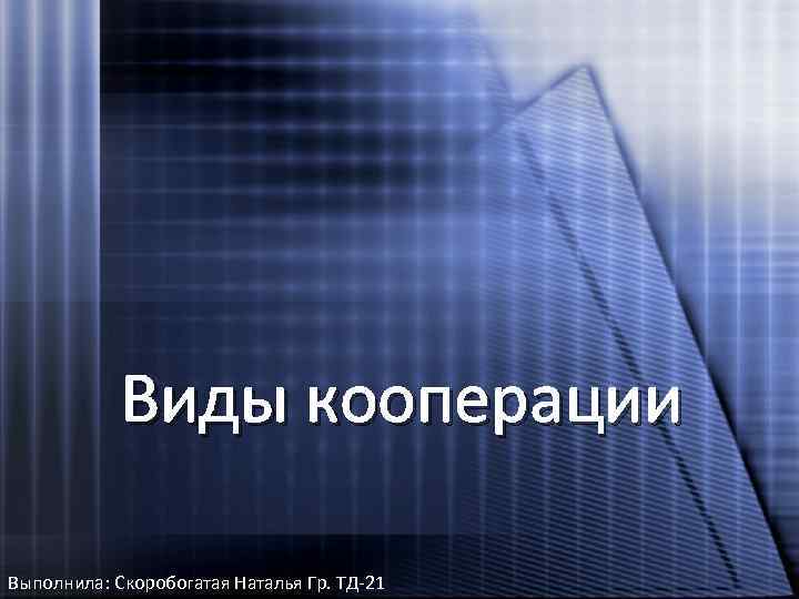 Виды кооперации Выполнила: Скоробогатая Наталья Гр. ТД-21 