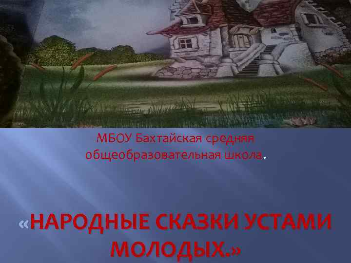 МБОУ Бахтайская средняя общеобразовательная школа. НАРОДНЫЕ «НАРОДНЫЕ СКАЗКИ УСТАМИ МОЛОДЫХ. » 
