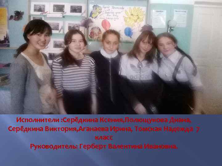 Исполнители : Серёдкина Ксения, Полющукова Диана, Серёдкина Виктория, Аганаева Ирина, Томская Надежда 7 класс