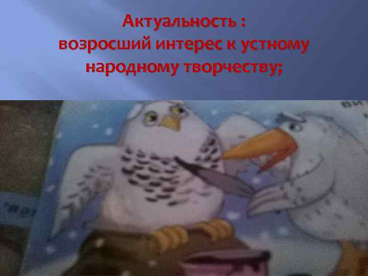 Актуальность : возросший интерес к устному народному творчеству; 