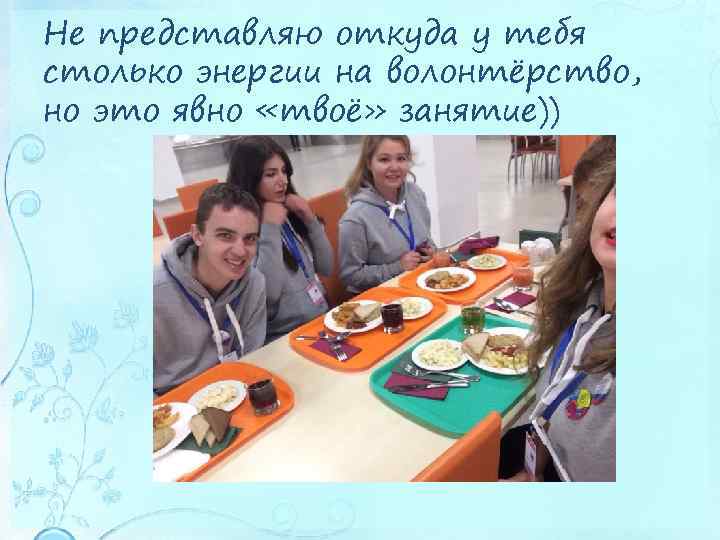 Не представляю откуда у тебя столько энергии на волонтёрство, но это явно «твоё» занятие))