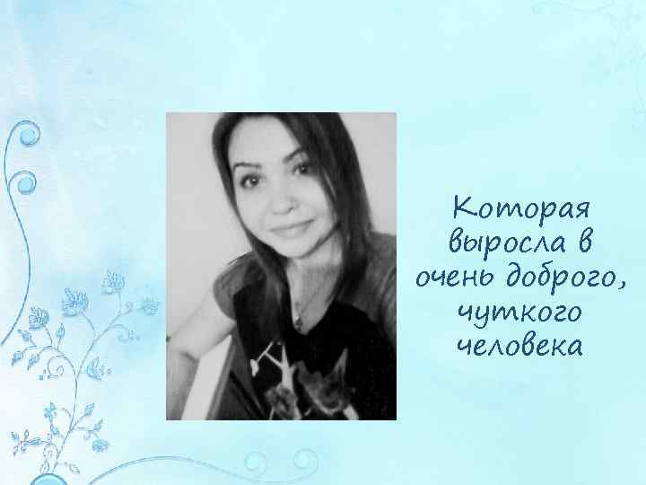 Которая выросла в очень доброго, чуткого человека 