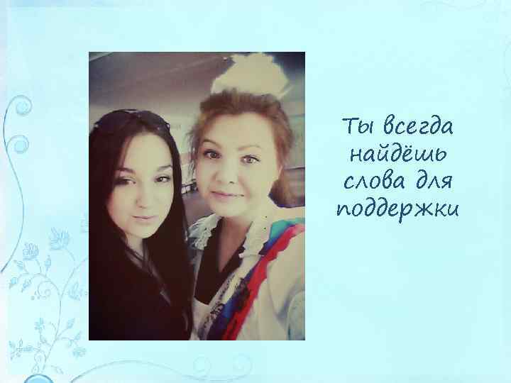 Ты всегда найдёшь слова для поддержки 