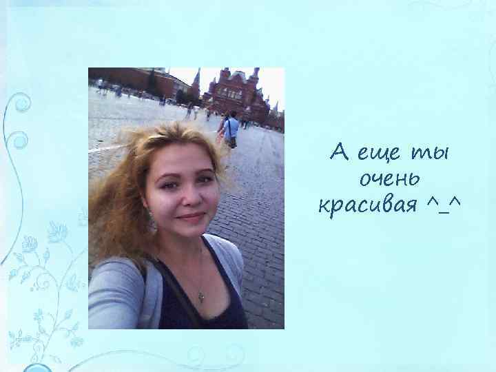 А еще ты очень красивая ^_^ 