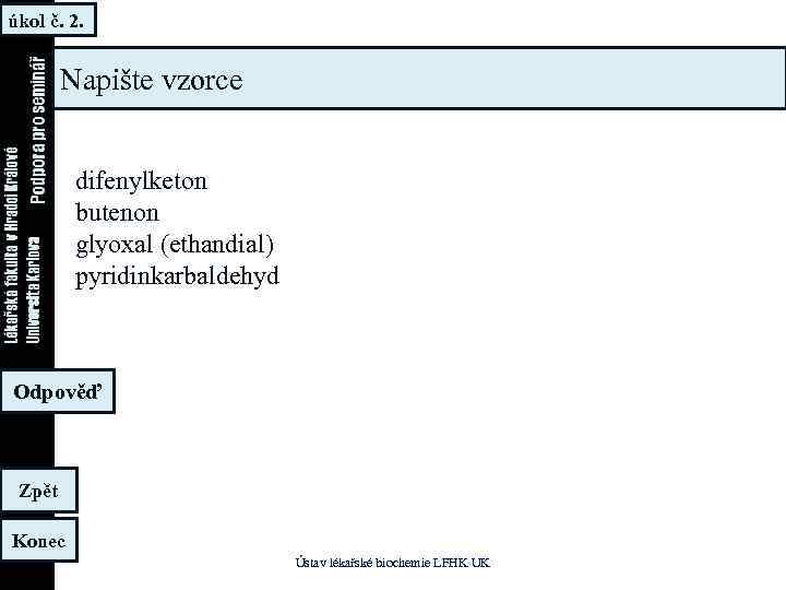 úkol č. 2. Napište vzorce difenylketon butenon glyoxal (ethandial) pyridinkarbaldehyd Odpověď Zpět Konec Ústav