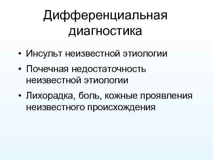 Дифференциальная диагностика • Инсульт неизвестной этиологии • Почечная недостаточность неизвестной этиологии • Лихорадка, боль,