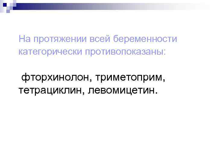 На протяжении всей беременности категорически противопоказаны: фторхинолон, триметоприм, тетрациклин, левомицетин. 