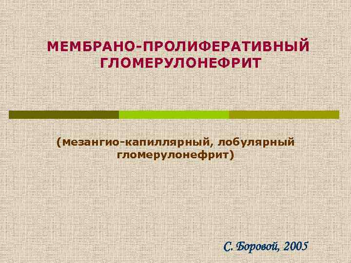 МЕМБРАНО-ПРОЛИФЕРАТИВНЫЙ ГЛОМЕРУЛОНЕФРИТ (мезангио-капиллярный, лобулярный гломерулонефрит) С. Боровой, 2005 