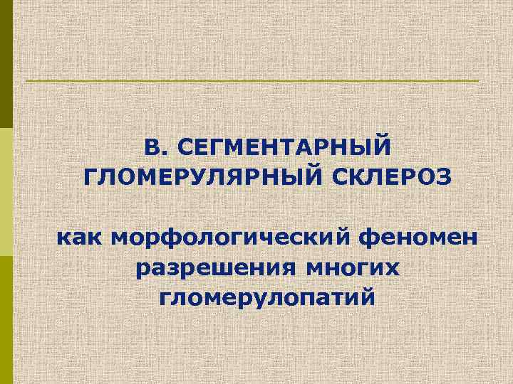 В. СЕГМЕНТАРНЫЙ ГЛОМЕРУЛЯРНЫЙ СКЛЕРОЗ как морфологический феномен разрешения многих гломерулопатий 
