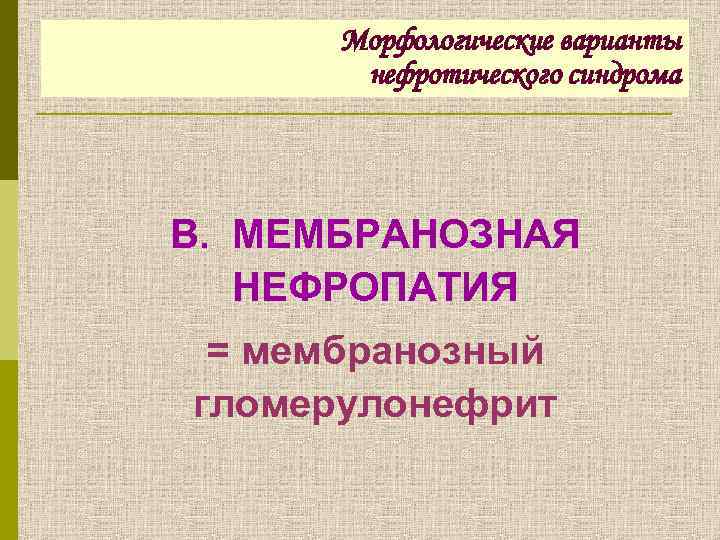 Морфологические варианты нефротического синдрома В. МЕМБРАНОЗНАЯ НЕФРОПАТИЯ = мембранозный гломерулонефрит 