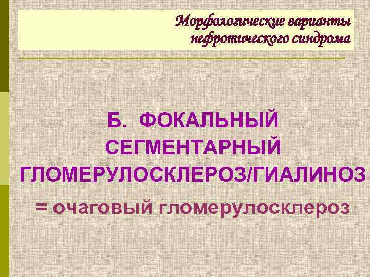 Морфологические варианты нефротического синдрома Б. ФОКАЛЬНЫЙ СЕГМЕНТАРНЫЙ ГЛОМЕРУЛОСКЛЕРОЗ/ГИАЛИНОЗ = очаговый гломерулосклероз 