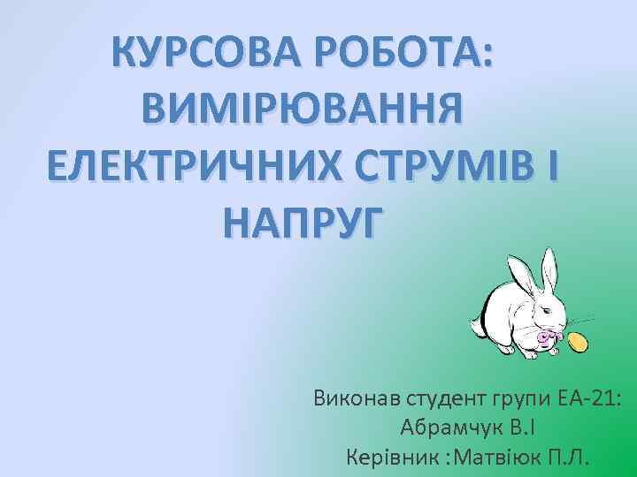 КУРСОВА РОБОТА: ВИМІРЮВАННЯ ЕЛЕКТРИЧНИХ СТРУМІВ І НАПРУГ Виконав студент групи ЕА-21: Абрамчук В. І