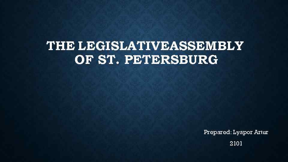 THE LEGISLATIVEASSEMBLY OF ST. PETERSBURG Prepared: Lyapor Artur 2101 