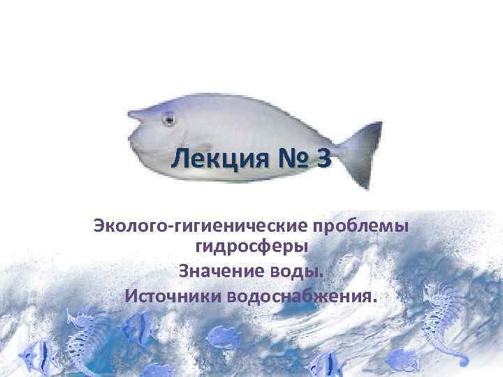Лекция № 3 Эколого-гигиенические проблемы гидросферы Значение воды. Источники водоснабжения. 