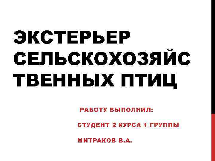 ЭКСТЕРЬЕР СЕЛЬСКОХОЗЯЙС ТВЕННЫХ ПТИЦ РАБОТУ ВЫПОЛНИЛ: СТУДЕНТ 2 КУРСА 1 ГРУППЫ МИТРАКОВ В. А.