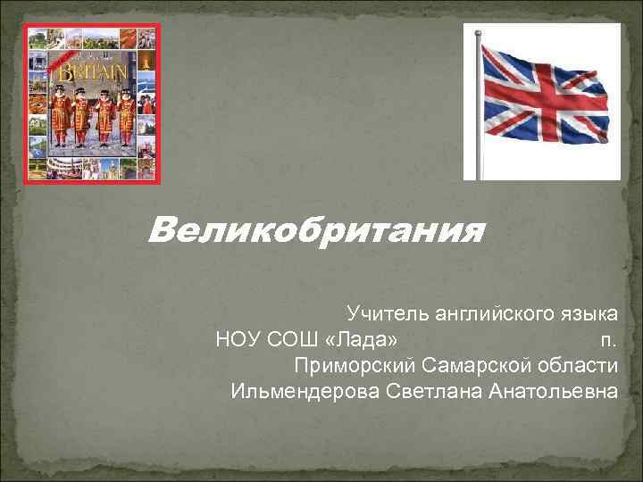 Великобритания Учитель английского языка НОУ СОШ «Лада» п. Приморский Самарской области Ильмендерова Светлана Анатольевна