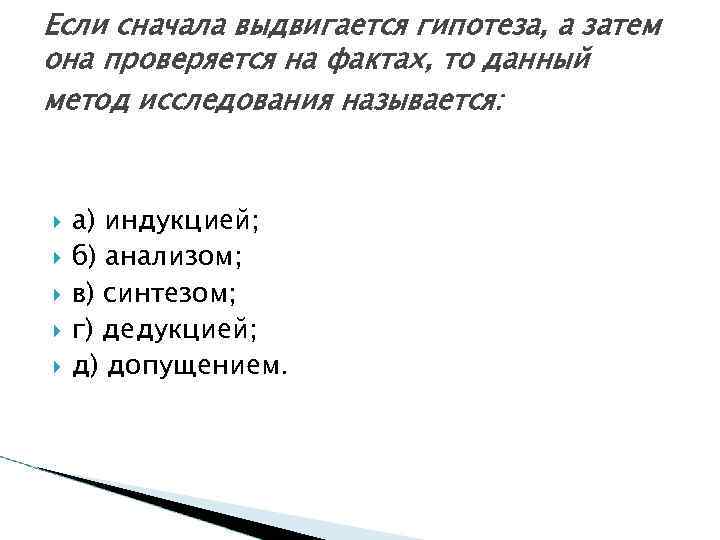 Если сначала выдвигается гипотеза, а затем она проверяется на фактах, то данный метод исследования