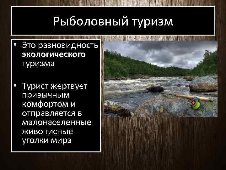 Рыболовный туризм • Это разновидность экологического туризма • Турист жертвует привычным комфортом и отправляется