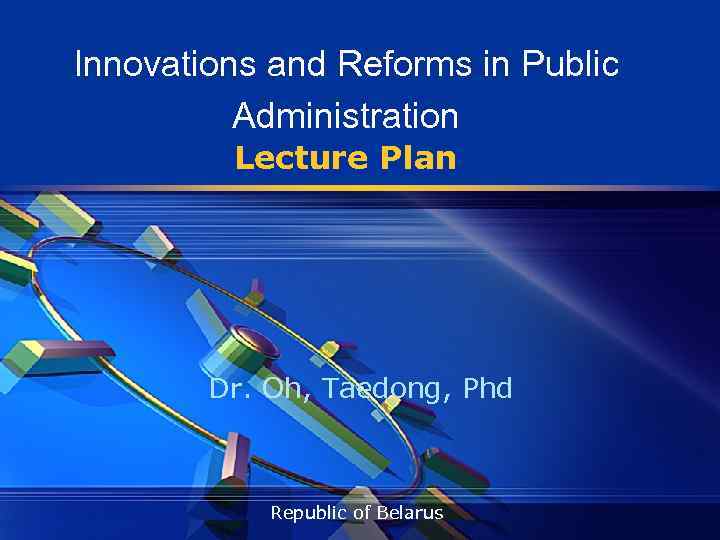 Innovations and Reforms in Public Administration Lecture Plan Dr. Oh, Taedong, Phd Republic of