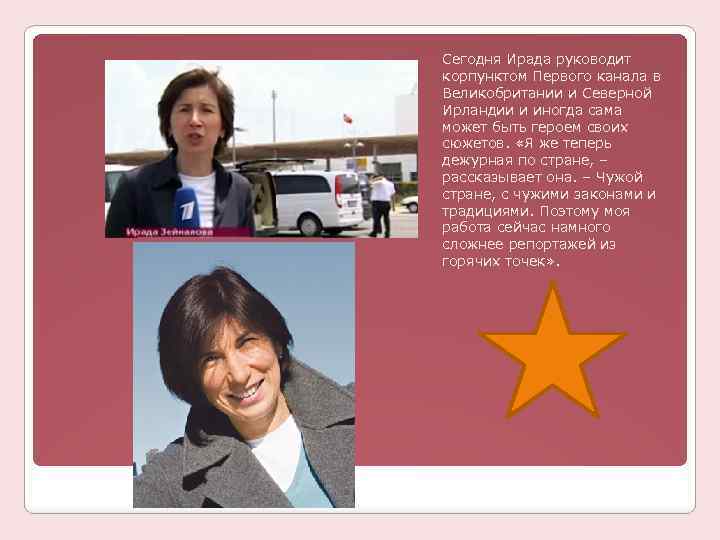 Сегодня Ирада руководит корпунктом Первого канала в Великобритании и Северной Ирландии и иногда сама