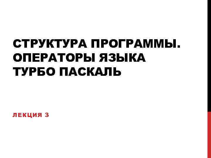 СТРУКТУРА ПРОГРАММЫ. ОПЕРАТОРЫ ЯЗЫКА ТУРБО ПАСКАЛЬ ЛЕКЦИЯ 3 