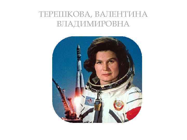 ТЕРЕШКОВА, ВАЛЕНТИНА ВЛАДИМИРОВНА 