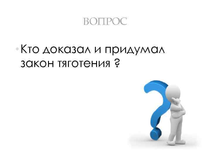 ВОПРОС • Кто доказал и придумал закон тяготения ? 