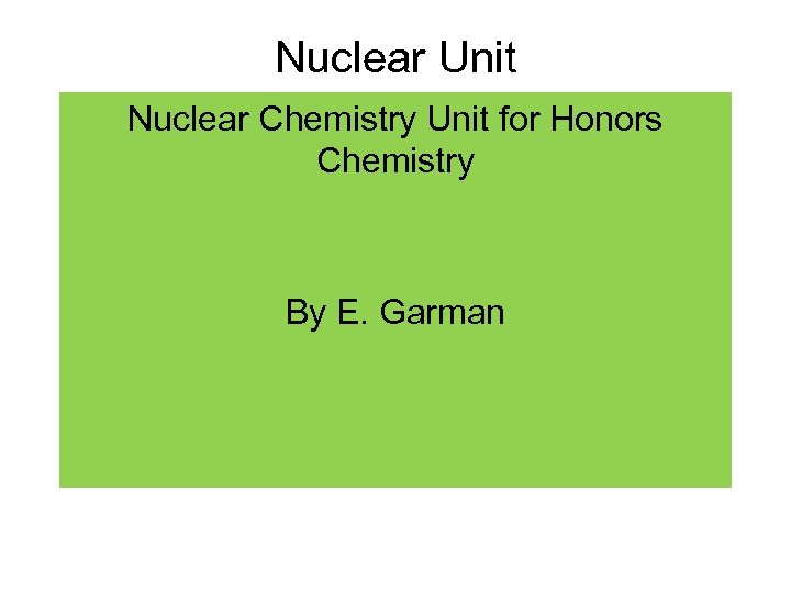 Nuclear Unit Nuclear Chemistry Unit for Honors Chemistry By E. Garman 