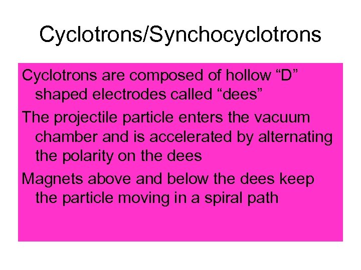 Cyclotrons/Synchocyclotrons Cyclotrons are composed of hollow “D” shaped electrodes called “dees” The projectile particle