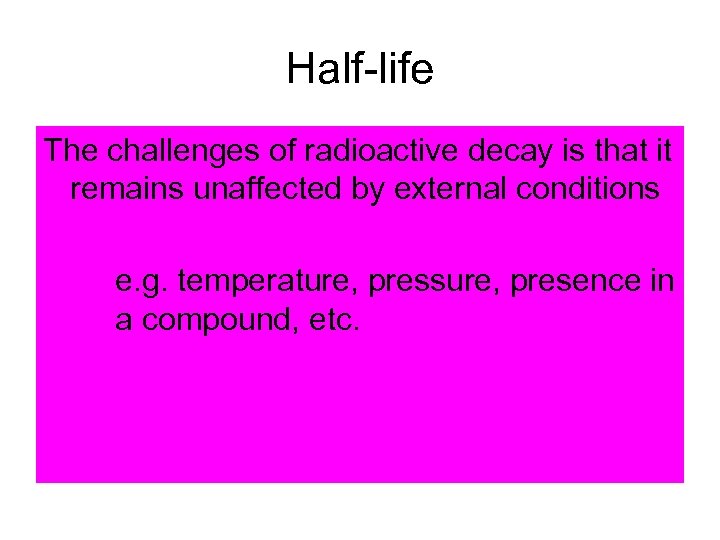 Half-life The challenges of radioactive decay is that it remains unaffected by external conditions