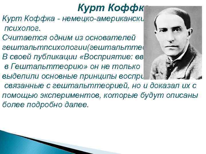 Курт Коффка - немецко-американский психолог. Считается одним из основателей гештальтпсихологии(гештальттеории). В своей публикации «Восприятие: