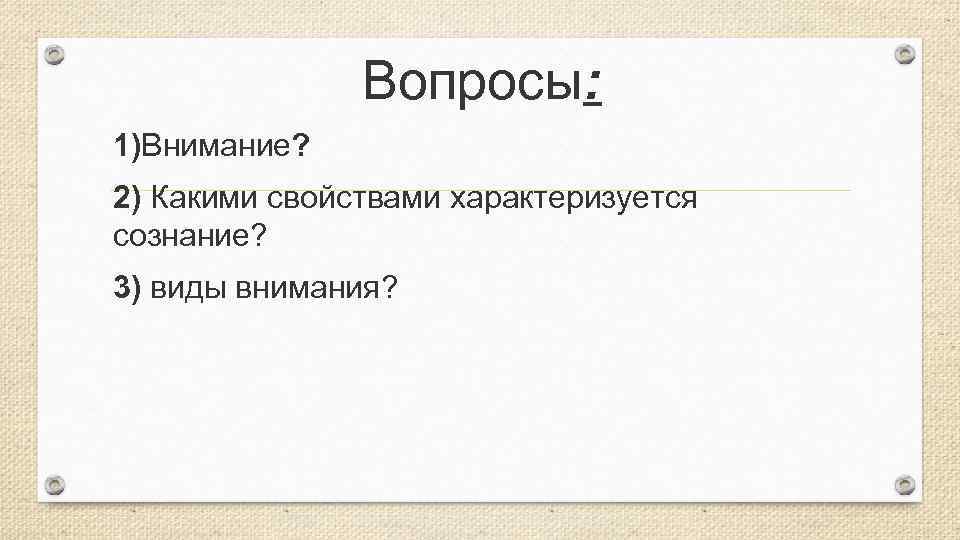 Вопросы: 1)Внимание? 2) Какими свойствами характеризуется сознание? 3) виды внимания? 
