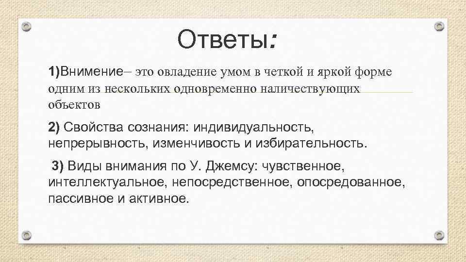 Ответы: 1)Внимение– это овладение умом в четкой и яркой форме одним из нескольких одновременно