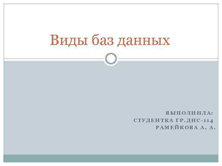 Виды баз данных ВЫПОЛНИЛА: СТУДЕНТКА ГР. ДИС-114 РАМЕЙКОВА А. А. 