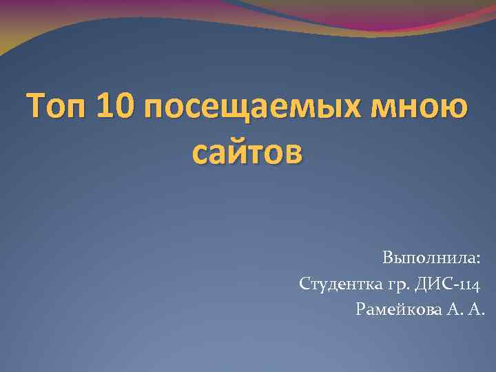 Топ 10 посещаемых мною сайтов Выполнила: Студентка гр. ДИС-114 Рамейкова А. А. 