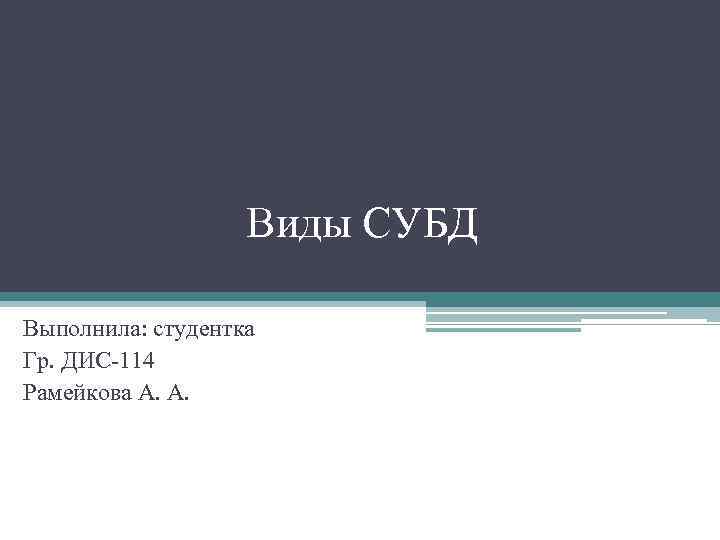 Виды СУБД Выполнила: студентка Гр. ДИС-114 Рамейкова А. А. 