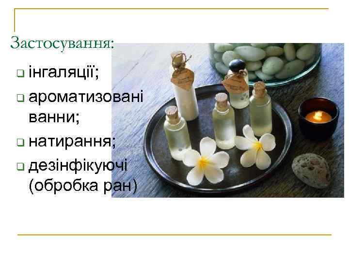 Застосування: інгаляції; q ароматизовані ванни; q натирання; q дезінфікуючі (обробка ран) q 