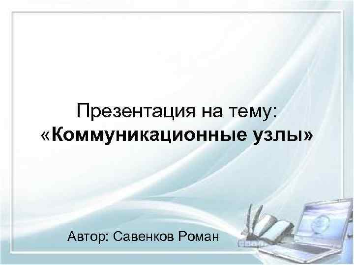 Презентация на тему: «Коммуникационные узлы» Автор: Савенков Роман 