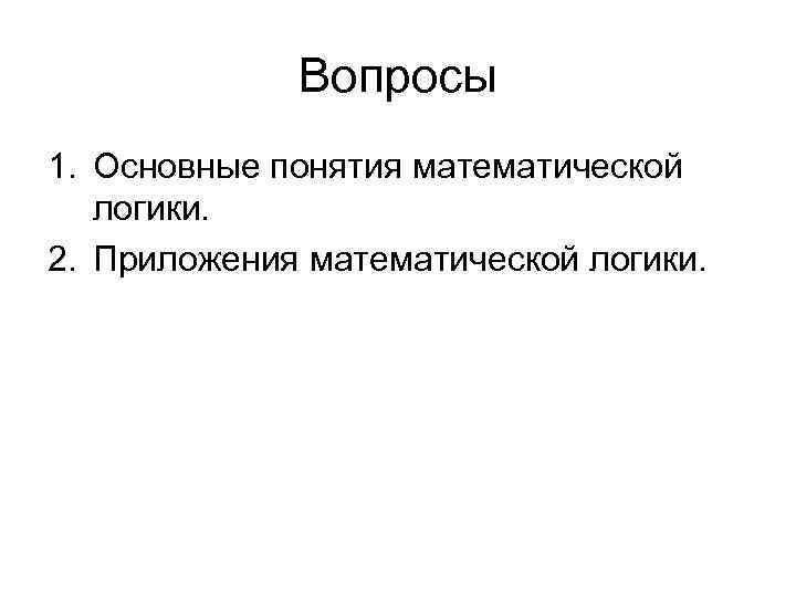 Вопросы 1. Основные понятия математической логики. 2. Приложения математической логики. 