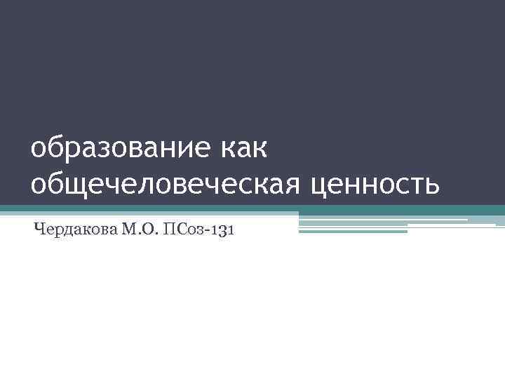 образование как общечеловеческая ценность Чердакова М. О. ПСоз-131 