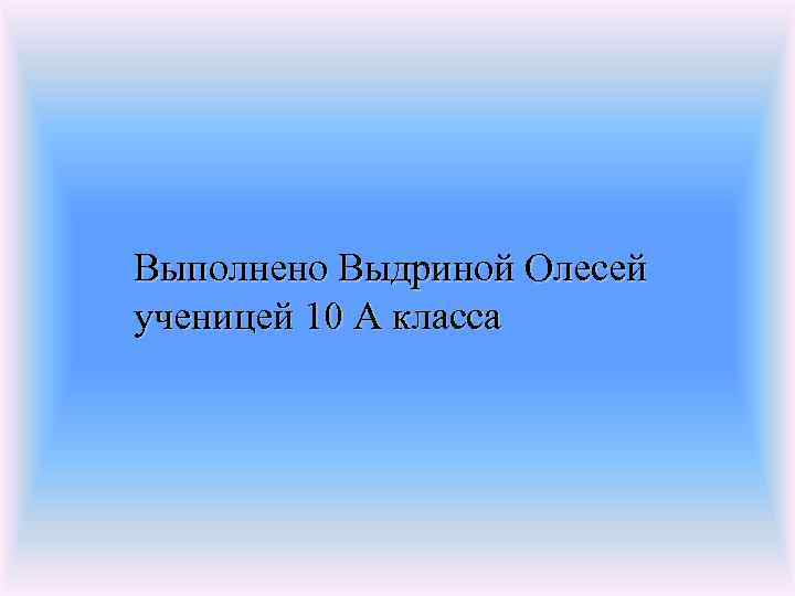 Выполнено Выдриной Олесей ученицей 10 А класса 