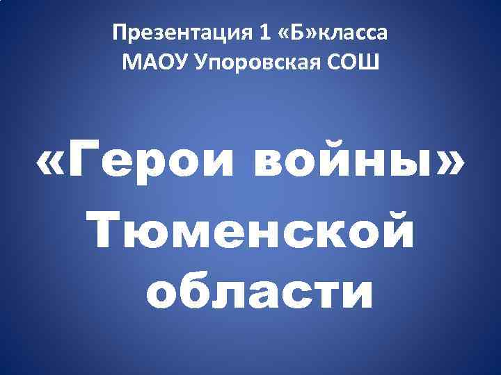 Презентация 1 «Б» класса МАОУ Упоровская СОШ «Герои войны» Тюменской области 